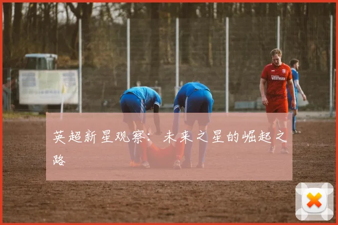 英超新星观察：未来之星的崛起之路