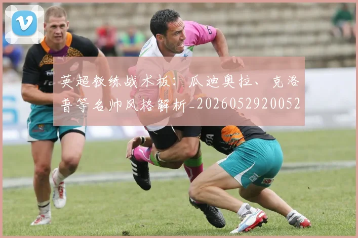 英超教练战术板：瓜迪奥拉、克洛普等名帅风格解析_20260529200522