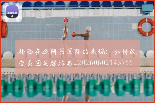 梅西在迈阿密国际的表现:如何改变美国足球格局_20260602143755