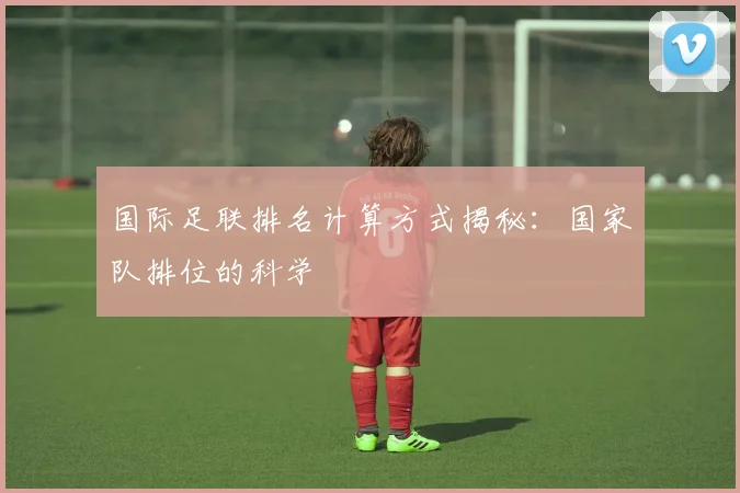 国际足联排名计算方式揭秘：国家队排位的科学
