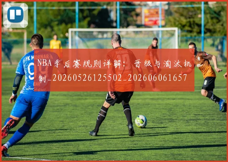NBA季后赛规则详解:晋级与淘汰机制_20260526125502_20260606165752