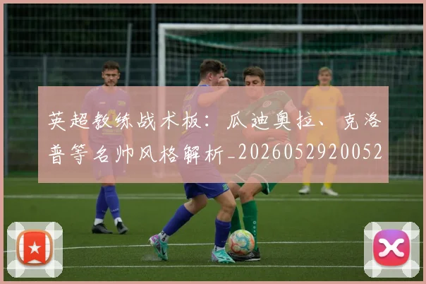 英超教练战术板：瓜迪奥拉、克洛普等名帅风格解析_20260529200522