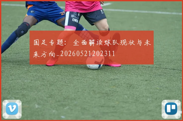 国足专题：全面解读球队现状与未来方向_20260521202311