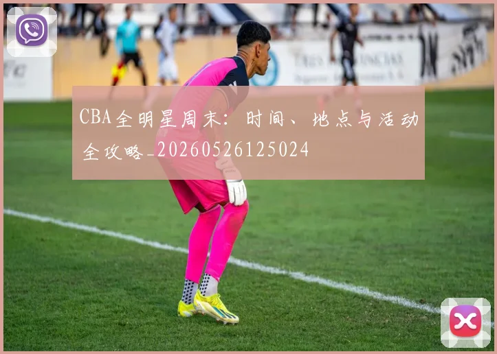 CBA全明星周末：时间、地点与活动全攻略_20260526125024