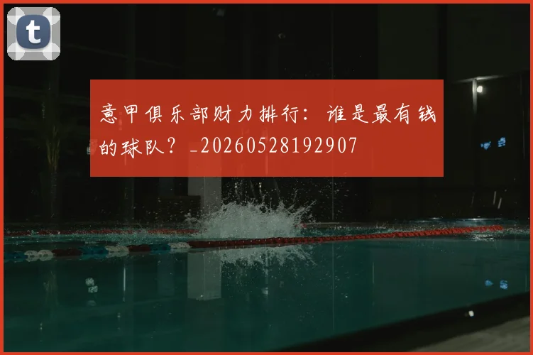 意甲俱乐部财力排行:谁是最有钱的球队?_20260528192907