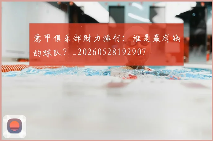 意甲俱乐部财力排行：谁是最有钱的球队？_20260528192907