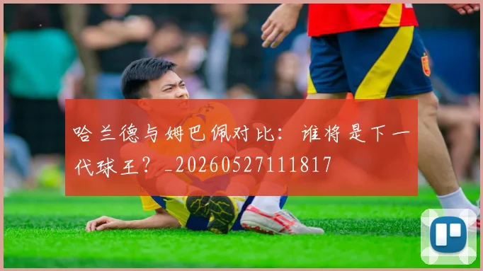 哈兰德与姆巴佩对比：谁将是下一代球王？_20260527111817