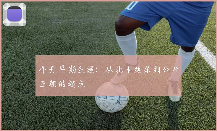 乔丹早期生涯：从北卡绝杀到公牛王朝的起点