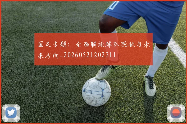 国足专题:全面解读球队现状与未来方向_20260521202311